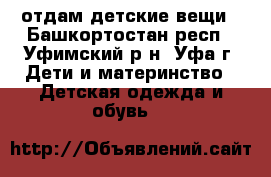отдам детские вещи - Башкортостан респ., Уфимский р-н, Уфа г. Дети и материнство » Детская одежда и обувь   